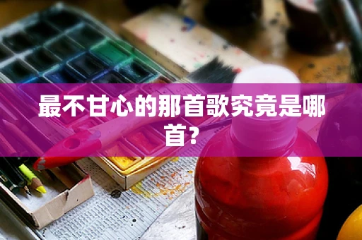 最不甘心的那首歌究竟是哪首？