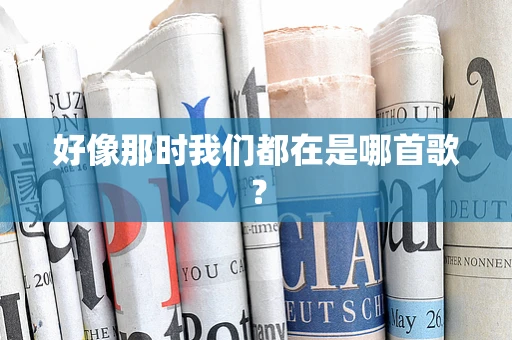 好像那时我们都在是哪首歌？