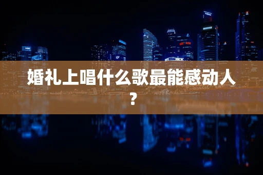 婚礼上唱什么歌最能感动人？
