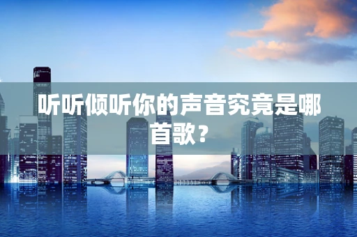 听听倾听你的声音究竟是哪首歌？