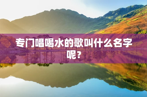 专门唱喝水的歌叫什么名字呢？