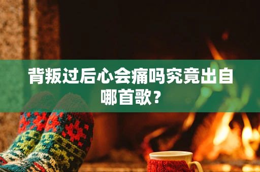 背叛过后心会痛吗究竟出自哪首歌？