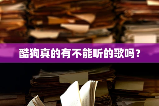 酷狗真的有不能听的歌吗？