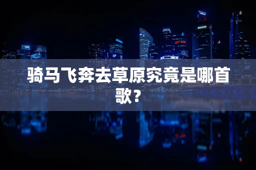 骑马飞奔去草原究竟是哪首歌？