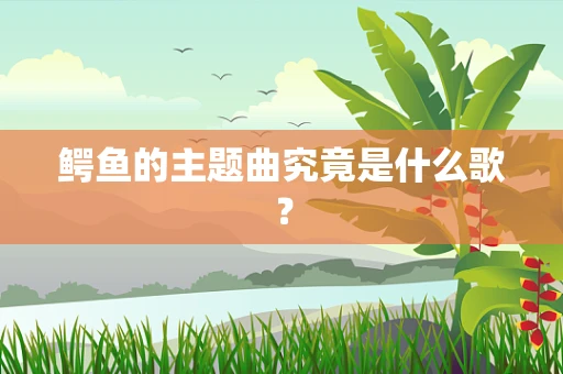 鳄鱼的主题曲究竟是什么歌？