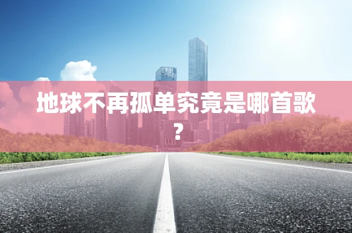 地球不再孤单究竟是哪首歌？