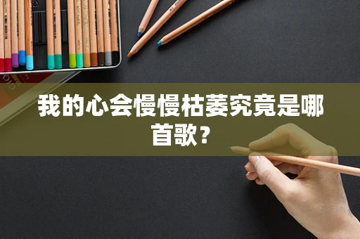 我的心会慢慢枯萎究竟是哪首歌？