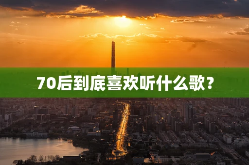 70后到底喜欢听什么歌？