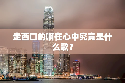 走西口的啊在心中究竟是什么歌？