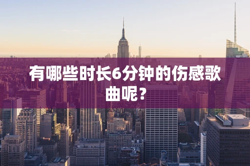 有哪些时长6分钟的伤感歌曲呢？