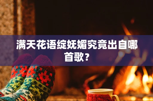 满天花语绽妩媚究竟出自哪首歌？