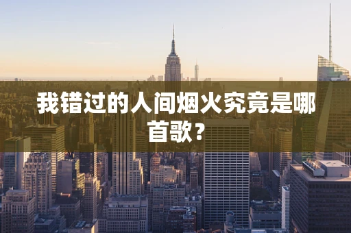 我错过的人间烟火究竟是哪首歌？