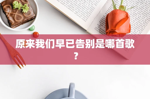 原来我们早已告别是哪首歌？