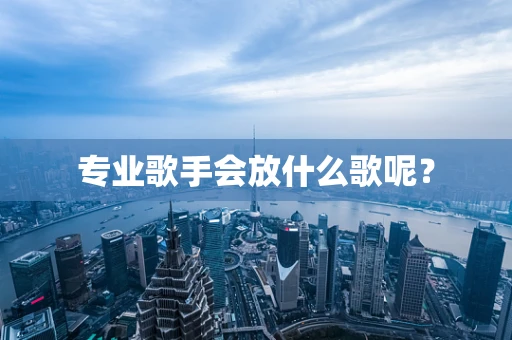 专业歌手会放什么歌呢？