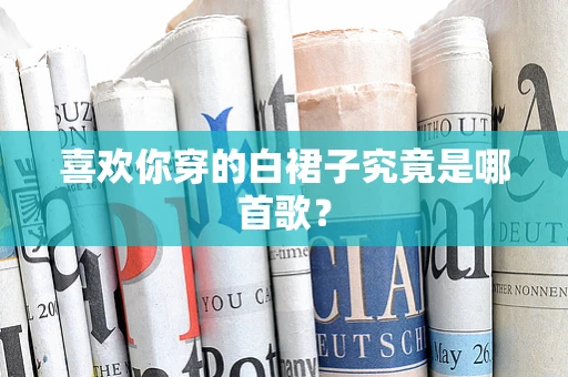 喜欢你穿的白裙子究竟是哪首歌？