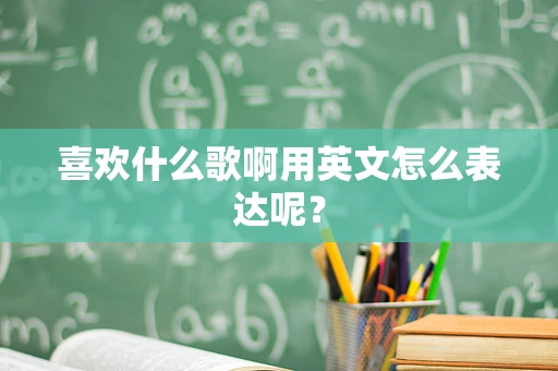 喜欢什么歌啊用英文怎么表达呢？