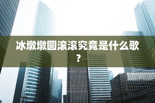 冰墩墩圆滚滚究竟是什么歌？