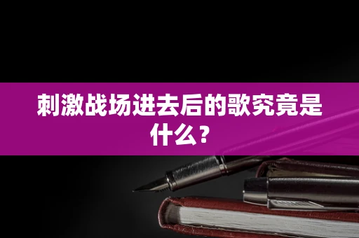 刺激战场进去后的歌究竟是什么？