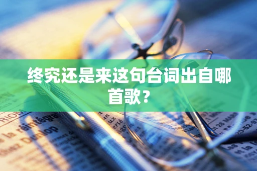 终究还是来这句台词出自哪首歌？