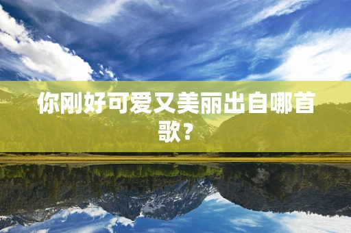 你刚好可爱又美丽出自哪首歌？