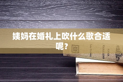 姨妈在婚礼上吹什么歌合适呢？