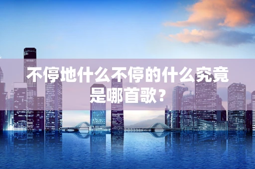不停地什么不停的什么究竟是哪首歌？