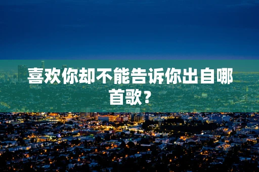 喜欢你却不能告诉你出自哪首歌？