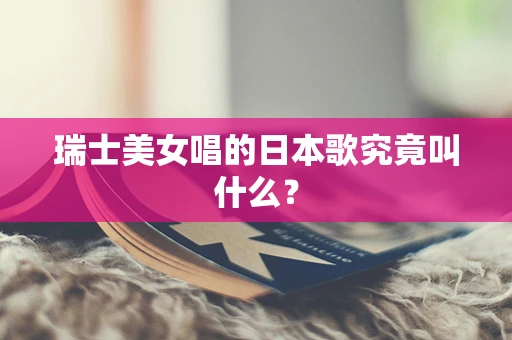 瑞士美女唱的日本歌究竟叫什么？