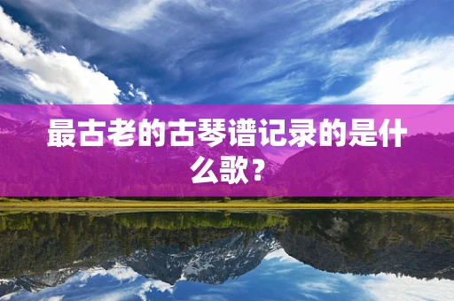 最古老的古琴谱记录的是什么歌？