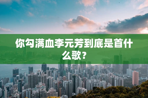 你勾满血李元芳到底是首什么歌？