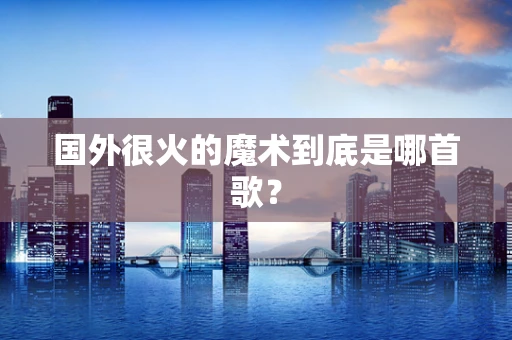国外很火的魔术到底是哪首歌？