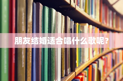 朋友结婚适合唱什么歌呢？
