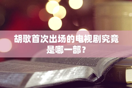 胡歌首次出场的电视剧究竟是哪一部？