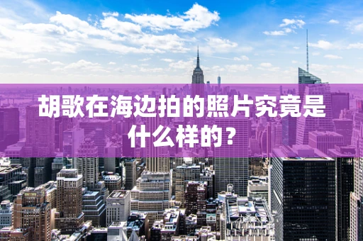 胡歌在海边拍的照片究竟是什么样的？