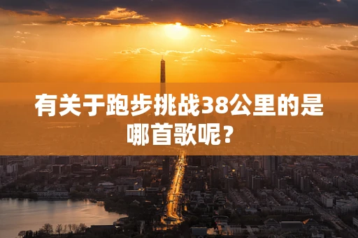 有关于跑步挑战38公里的是哪首歌呢？