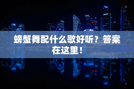 螃蟹舞配什么歌好听？答案在这里！