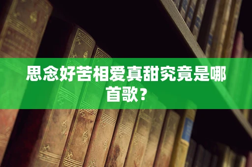思念好苦相爱真甜究竟是哪首歌？