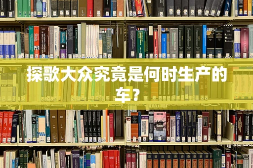 探歌大众究竟是何时生产的车？