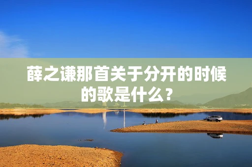 薛之谦那首关于分开的时候的歌是什么？