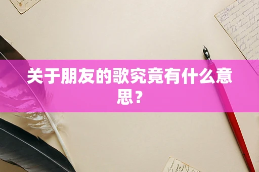 关于朋友的歌究竟有什么意思？