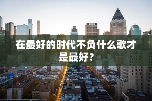 在最好的时代不负什么歌才是最好？