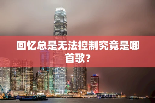 回忆总是无法控制究竟是哪首歌？