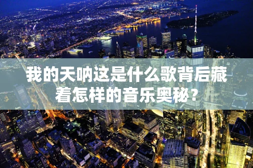 我的天呐这是什么歌背后藏着怎样的音乐奥秘？