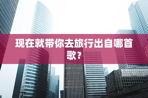 现在就带你去旅行出自哪首歌？