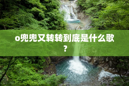 o兜兜又转转到底是什么歌？