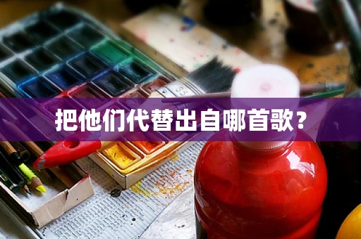 把他们代替出自哪首歌？