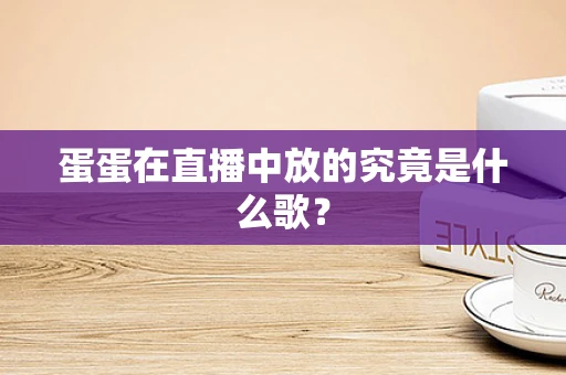 蛋蛋在直播中放的究竟是什么歌？
