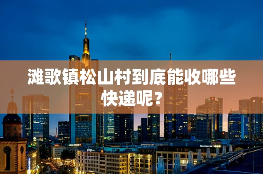 滩歌镇松山村到底能收哪些快递呢？