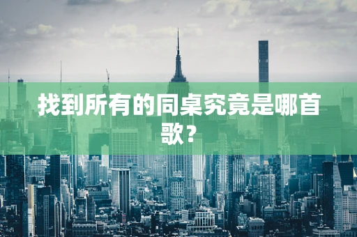 找到所有的同桌究竟是哪首歌？
