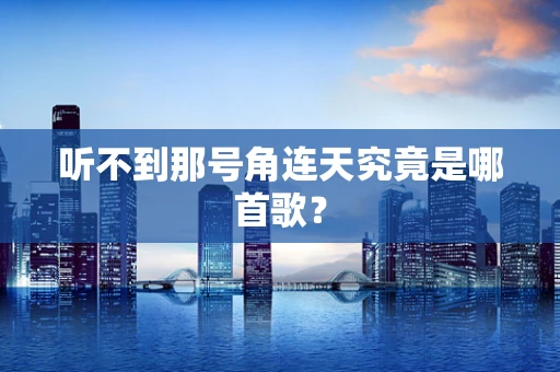 听不到那号角连天究竟是哪首歌？